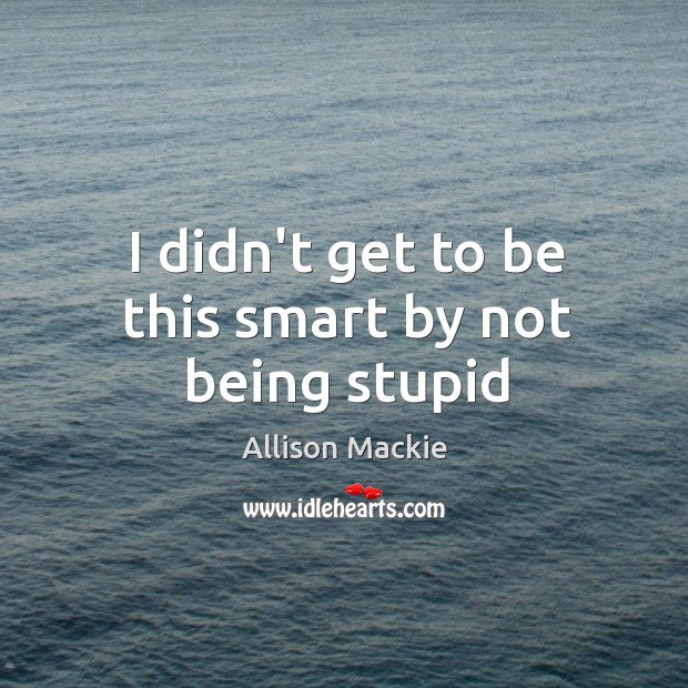 I didn’t get to be this smart by not being stupid Allison Mackie Picture Quote