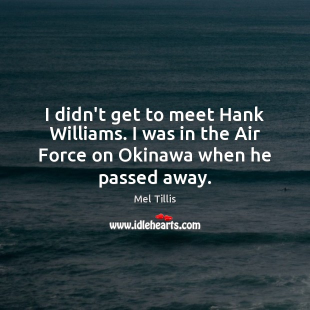 I didn’t get to meet Hank Williams. I was in the Air Force on Okinawa when he passed away. Mel Tillis Picture Quote