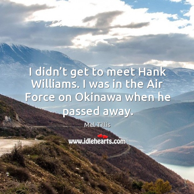 I didn’t get to meet hank williams. I was in the air force on okinawa when he passed away. Mel Tillis Picture Quote