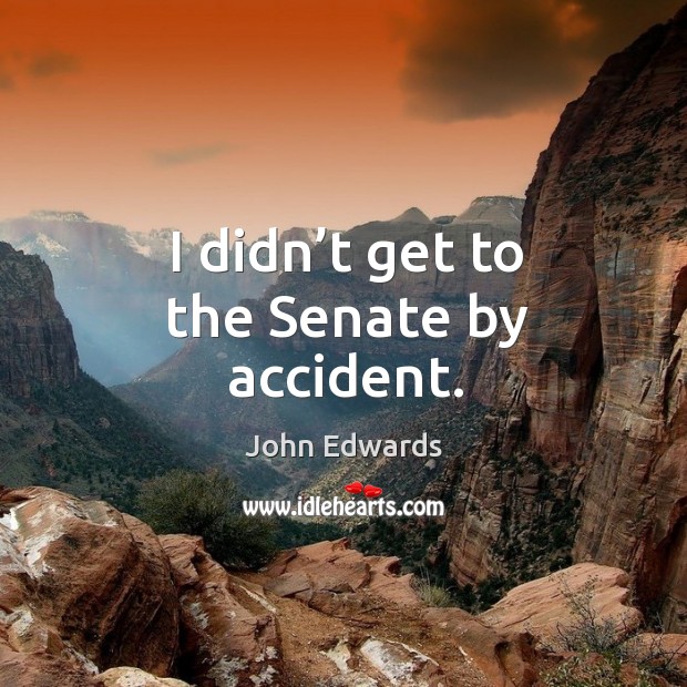 I didn’t get to the senate by accident. John Edwards Picture Quote