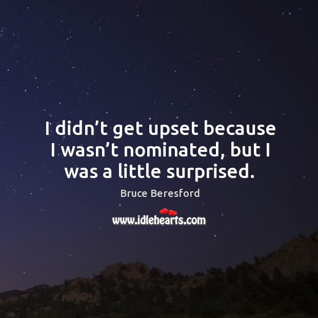 I didn’t get upset because I wasn’t nominated, but I was a little surprised. Bruce Beresford Picture Quote