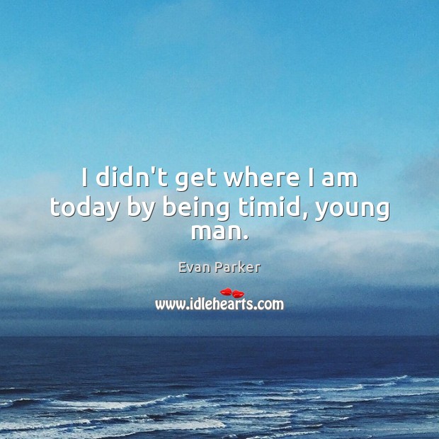 I didn’t get where I am today by being timid, young man. Evan Parker Picture Quote