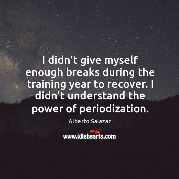 I didn’t give myself enough breaks during the training year to recover. I didn’t understand the power of periodization. Alberto Salazar Picture Quote