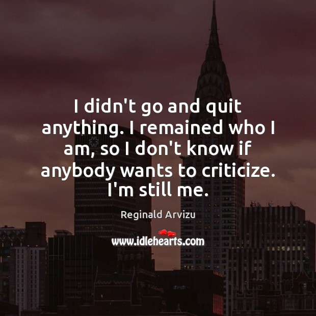 I didn’t go and quit anything. I remained who I am, so Reginald Arvizu Picture Quote