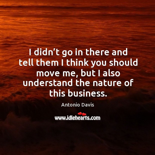 I didn’t go in there and tell them I think you should move me, but I also understand the nature of this business. Antonio Davis Picture Quote