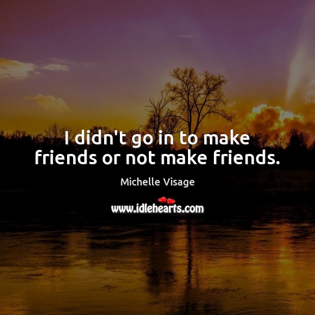 I didn’t go in to make friends or not make friends. Image