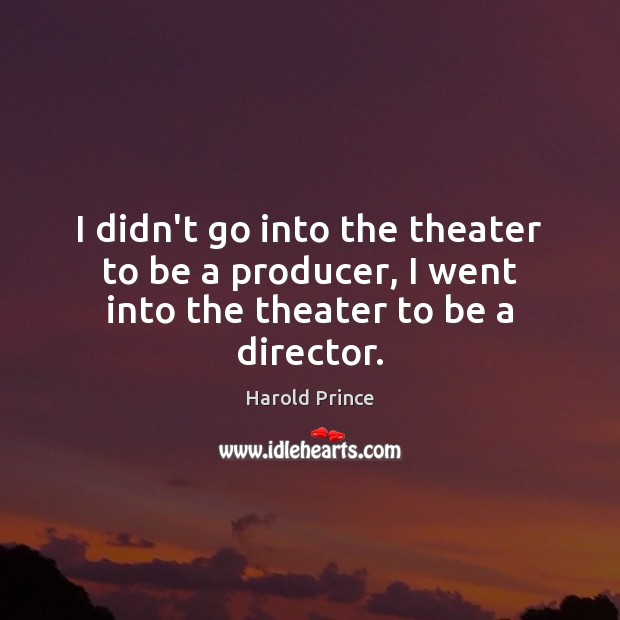 I didn’t go into the theater to be a producer, I went into the theater to be a director. Harold Prince Picture Quote