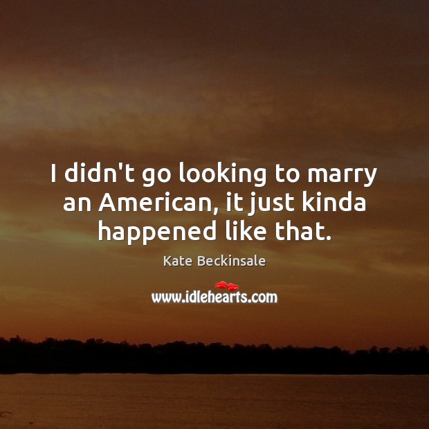 I didn’t go looking to marry an American, it just kinda happened like that. Kate Beckinsale Picture Quote