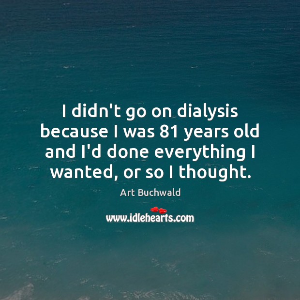 I didn’t go on dialysis because I was 81 years old and I’d Art Buchwald Picture Quote