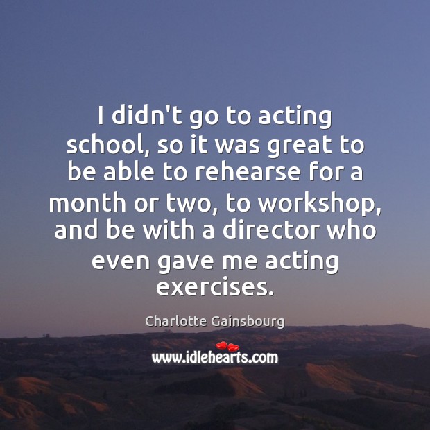 I didn’t go to acting school, so it was great to be Charlotte Gainsbourg Picture Quote