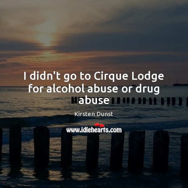 I didn’t go to Cirque Lodge for alcohol abuse or drug abuse Kirsten Dunst Picture Quote