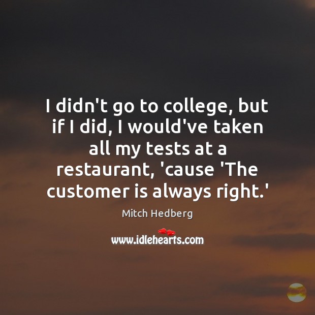 I didn’t go to college, but if I did, I would’ve taken Mitch Hedberg Picture Quote