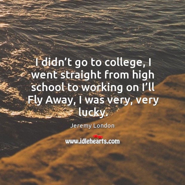 I didn’t go to college, I went straight from high school to working on I’ll fly away Jeremy London Picture Quote