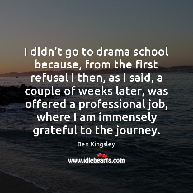 I didn’t go to drama school because, from the first refusal I Ben Kingsley Picture Quote