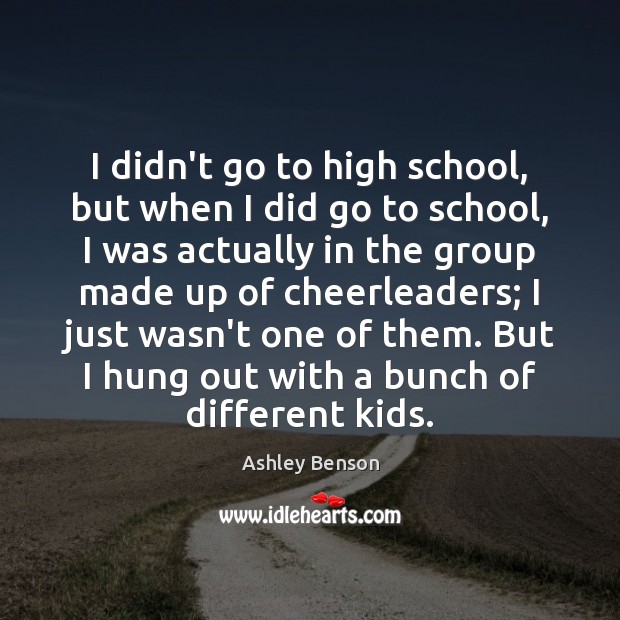 I didn’t go to high school, but when I did go to Ashley Benson Picture Quote