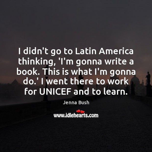 I didn’t go to Latin America thinking, ‘I’m gonna write a book. Jenna Bush Picture Quote