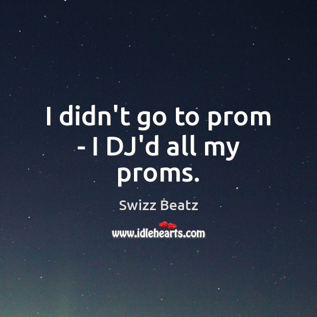 I didn’t go to prom – I DJ’d all my proms. Swizz Beatz Picture Quote