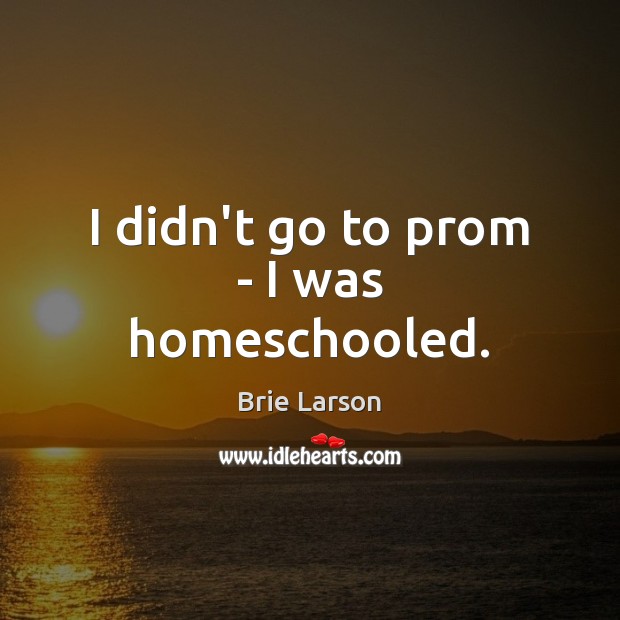 I didn’t go to prom – I was homeschooled. Brie Larson Picture Quote
