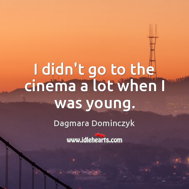 I didn’t go to the cinema a lot when I was young. Dagmara Dominczyk Picture Quote