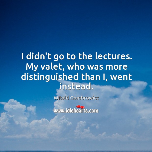 I didn’t go to the lectures. My valet, who was more distinguished than I, went instead. Witold Gombrowicz Picture Quote