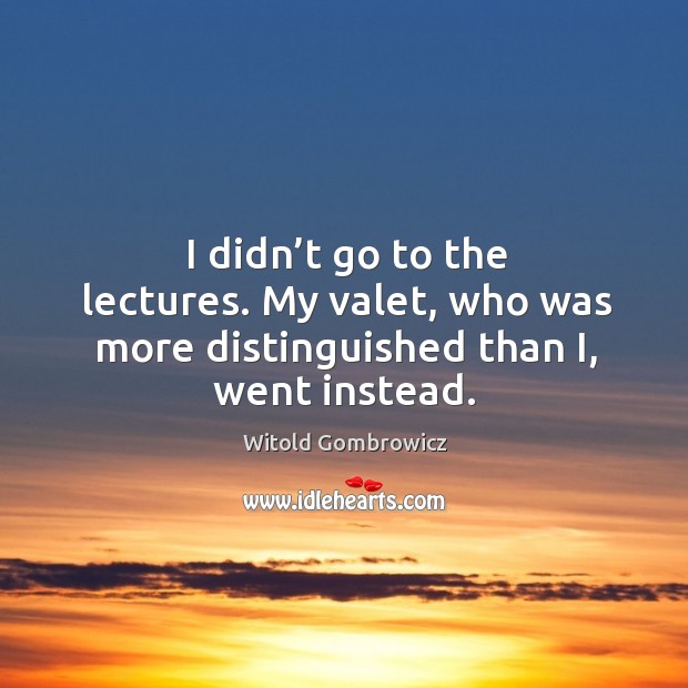 I didn’t go to the lectures. My valet, who was more distinguished than i, went instead. Witold Gombrowicz Picture Quote