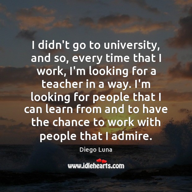 I didn’t go to university, and so, every time that I work, Diego Luna Picture Quote