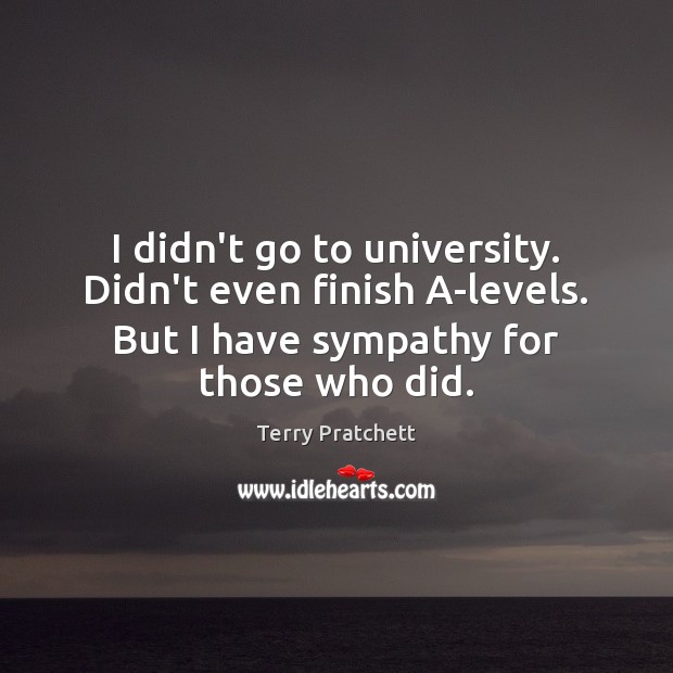 I didn’t go to university. Didn’t even finish A-levels. But I have Terry Pratchett Picture Quote