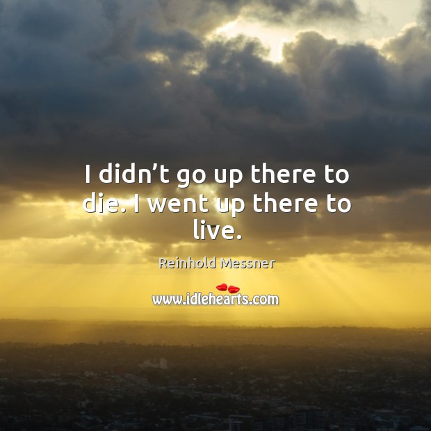I didn’t go up there to die. I went up there to live. Reinhold Messner Picture Quote
