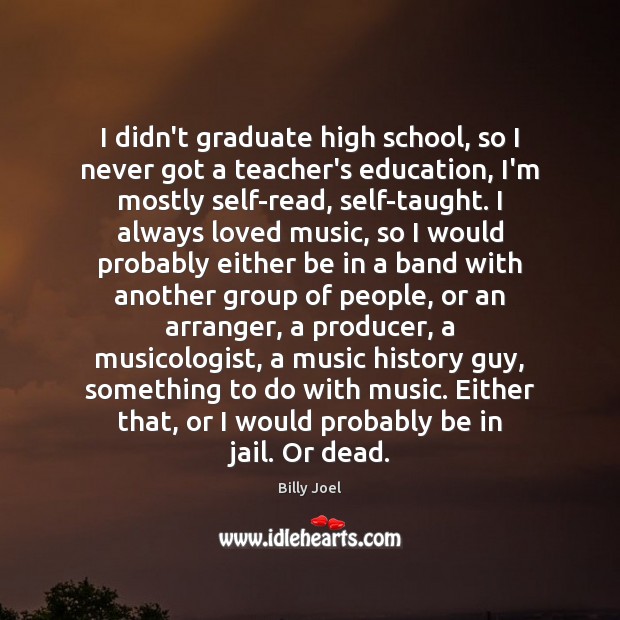 I didn’t graduate high school, so I never got a teacher’s education, Billy Joel Picture Quote