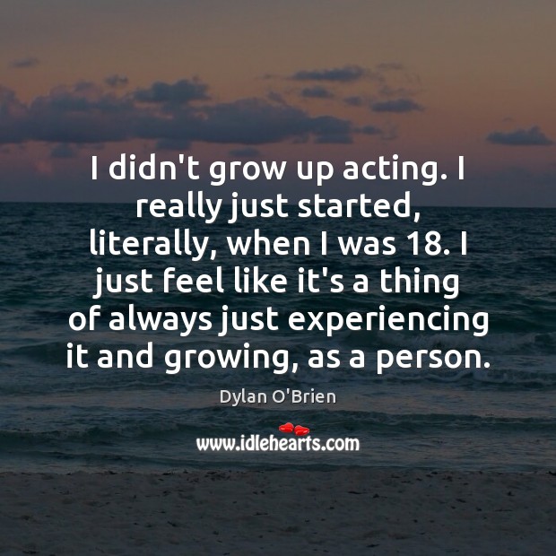 I didn’t grow up acting. I really just started, literally, when I Dylan O’Brien Picture Quote