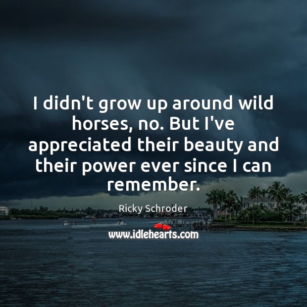 I didn’t grow up around wild horses, no. But I’ve appreciated their Ricky Schroder Picture Quote