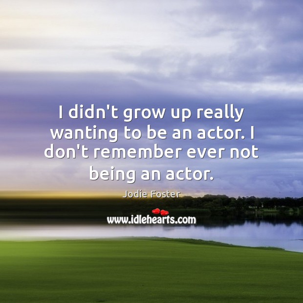 I didn’t grow up really wanting to be an actor. I don’t remember ever not being an actor. Jodie Foster Picture Quote