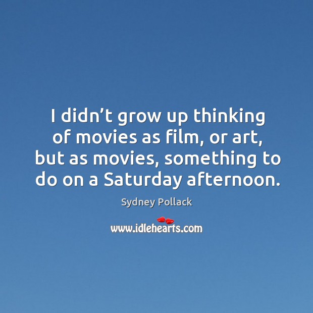 I didn’t grow up thinking of movies as film, or art, but as movies, something to do on a saturday afternoon. Sydney Pollack Picture Quote