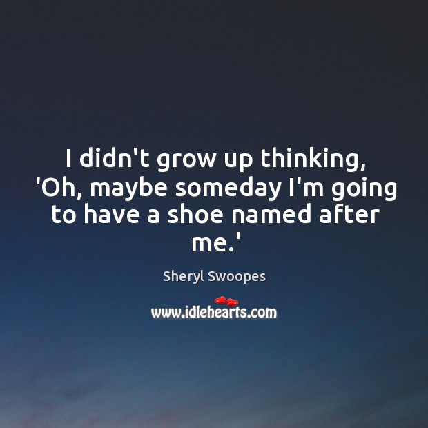 I didn’t grow up thinking, ‘Oh, maybe someday I’m going to have a shoe named after me.’ Sheryl Swoopes Picture Quote