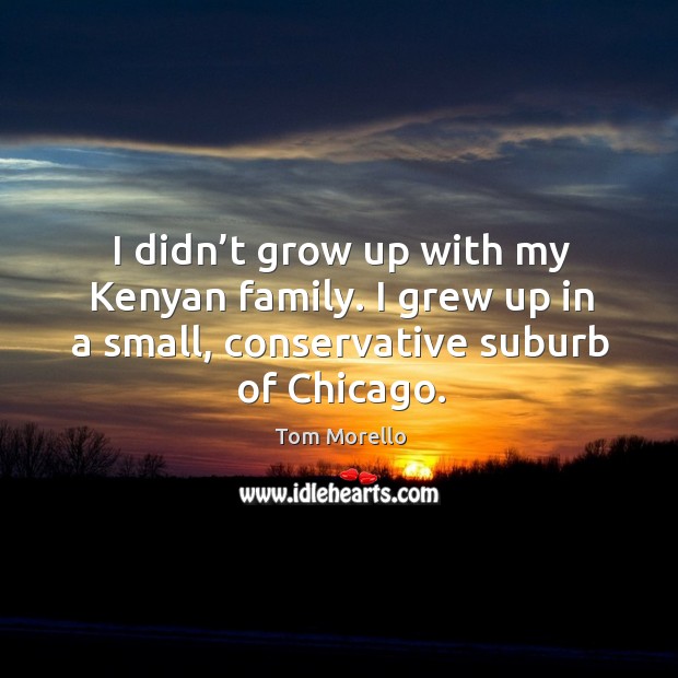 I didn’t grow up with my kenyan family. I grew up in a small, conservative suburb of chicago. Tom Morello Picture Quote