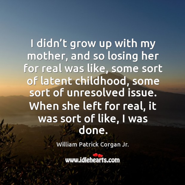 I didn’t grow up with my mother, and so losing her for real was like William Patrick Corgan Jr. Picture Quote