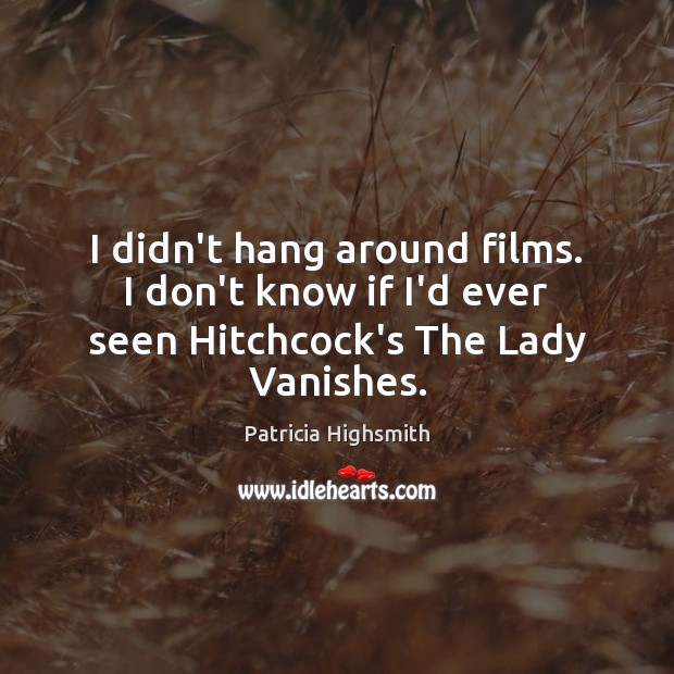 I didn’t hang around films. I don’t know if I’d ever seen Hitchcock’s The Lady Vanishes. Patricia Highsmith Picture Quote