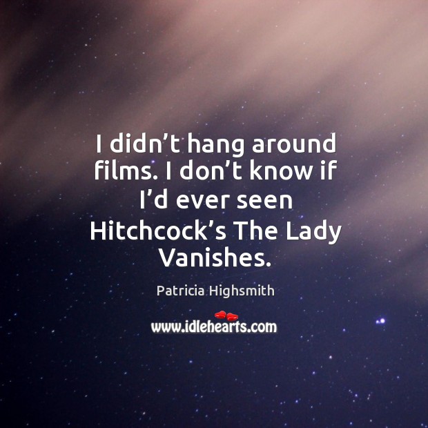 I didn’t hang around films. I don’t know if I’d ever seen hitchcock’s the lady vanishes. Patricia Highsmith Picture Quote