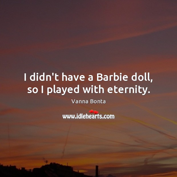I didn’t have a Barbie doll, so I played with eternity. Image