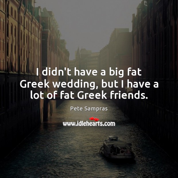 I didn’t have a big fat Greek wedding, but I have a lot of fat Greek friends. Pete Sampras Picture Quote
