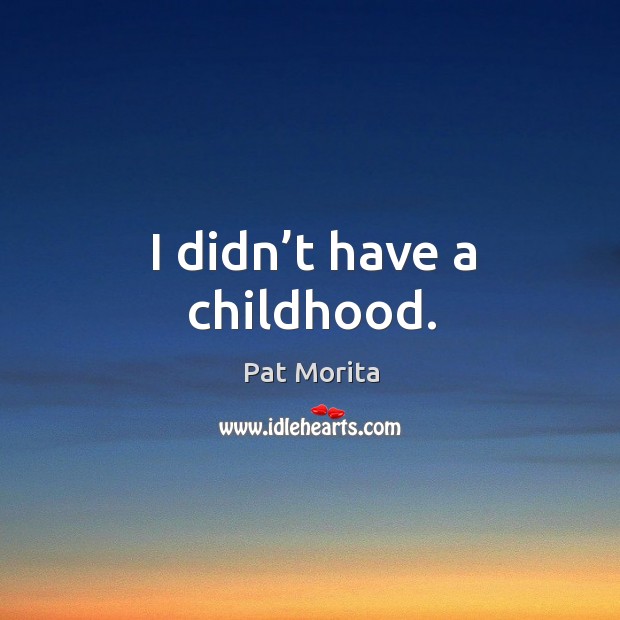 I didn’t have a childhood. Pat Morita Picture Quote