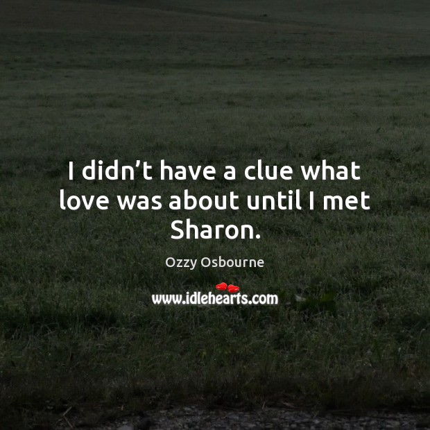 I didn’t have a clue what love was about until I met Sharon. Ozzy Osbourne Picture Quote
