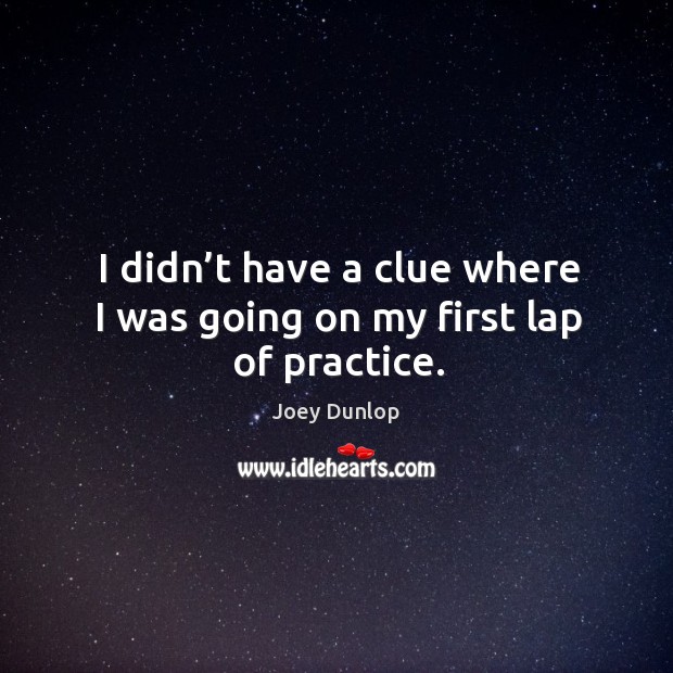 I didn’t have a clue where I was going on my first lap of practice. Joey Dunlop Picture Quote