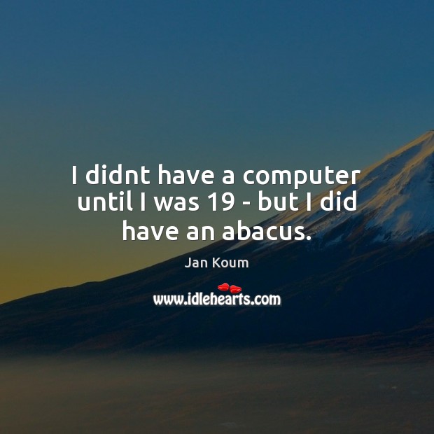 I didnt have a computer until I was 19 – but I did have an abacus. Jan Koum Picture Quote