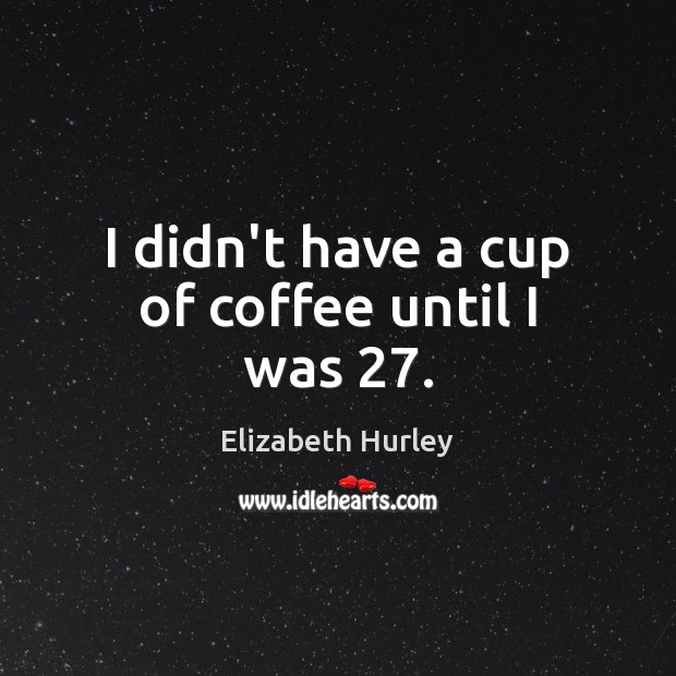 I didn’t have a cup of coffee until I was 27. Elizabeth Hurley Picture Quote