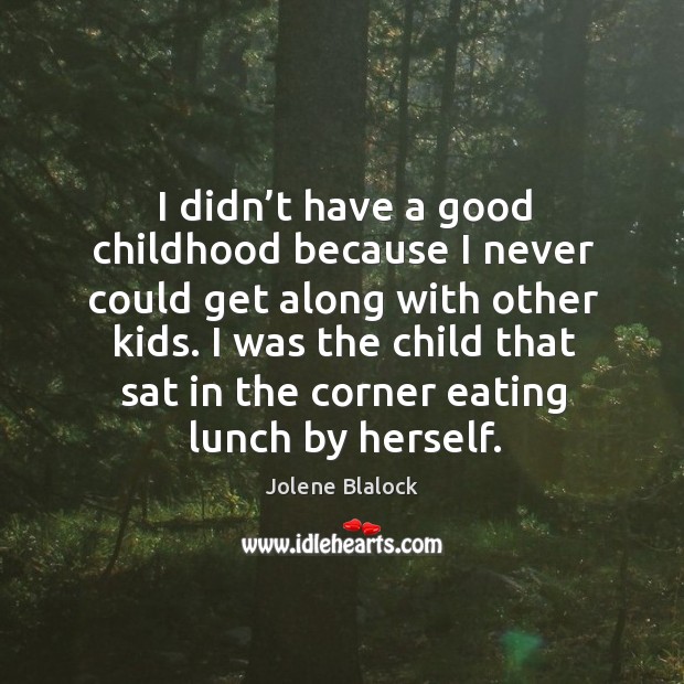 I didn’t have a good childhood because I never could get along with other kids. Jolene Blalock Picture Quote