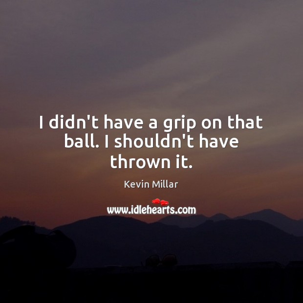 I didn’t have a grip on that ball. I shouldn’t have thrown it. Kevin Millar Picture Quote