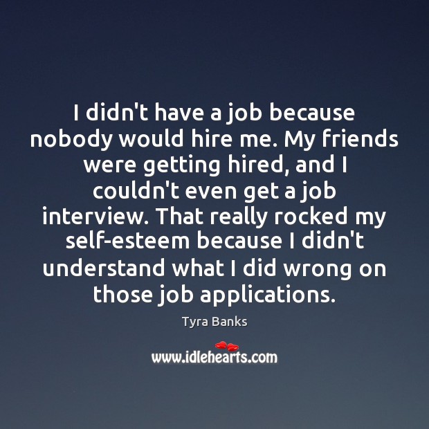 I didn’t have a job because nobody would hire me. My friends 