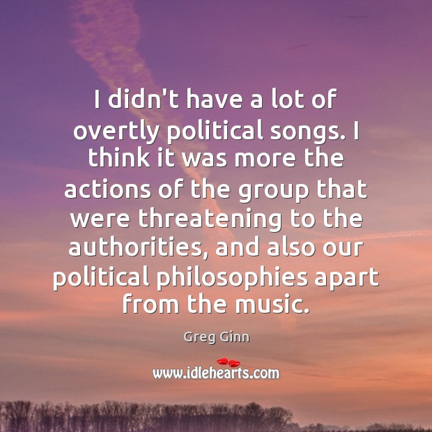 I didn’t have a lot of overtly political songs. I think it Greg Ginn Picture Quote