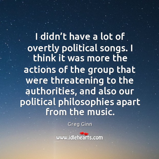I didn’t have a lot of overtly political songs. I think it was more the actions of the group Greg Ginn Picture Quote